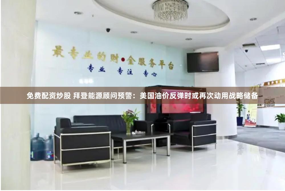 免费配资炒股 拜登能源顾问预警：美国油价反弹时或再次动用战略储备