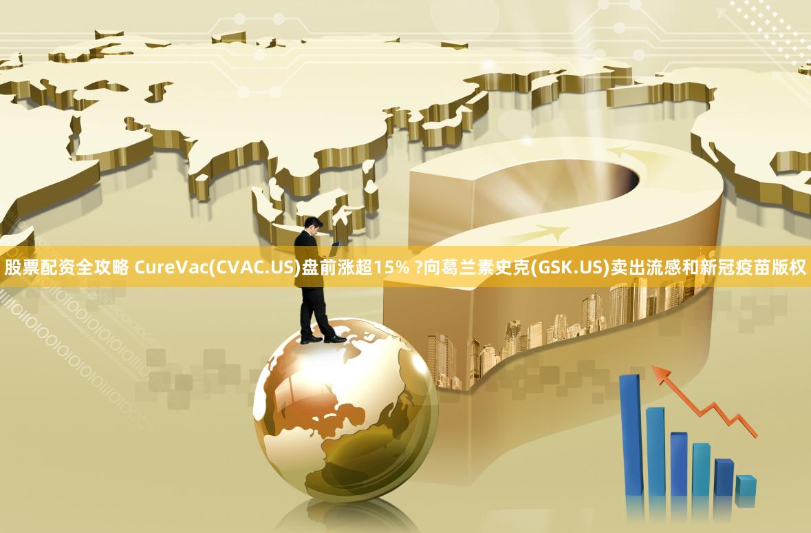 股票配资全攻略 CureVac(CVAC.US)盘前涨超15% ?向葛兰素史克(GSK.US)卖出流感和新冠疫苗版权