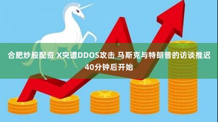 合肥炒股配资 X突遭DDOS攻击 马斯克与特朗普的访谈推迟40分钟后开始