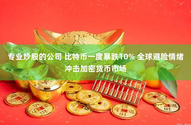 专业炒股的公司 比特币一度暴跌10% 全球避险情绪冲击加密货币市场