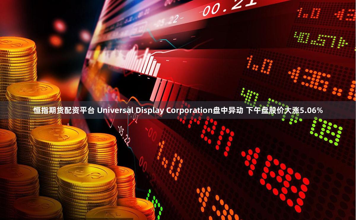 恒指期货配资平台 Universal Display Corporation盘中异动 下午盘股价大涨5.06%