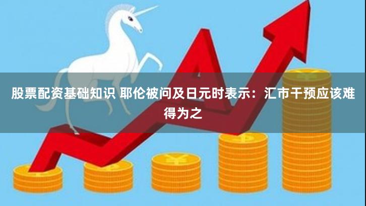 股票配资基础知识 耶伦被问及日元时表示：汇市干预应该难得为之