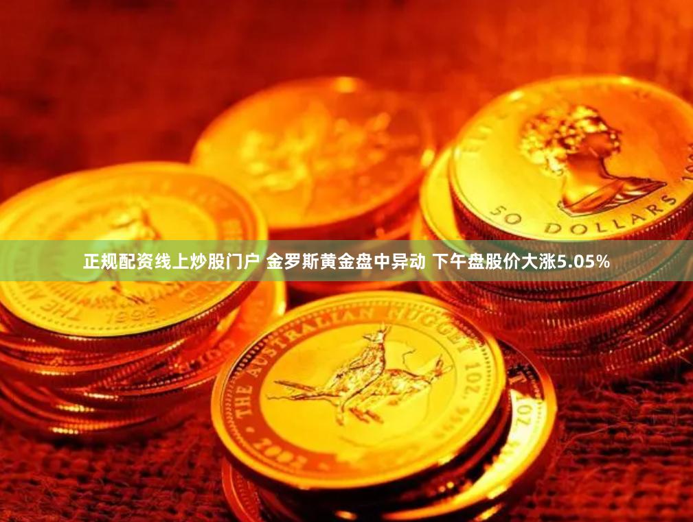 正规配资线上炒股门户 金罗斯黄金盘中异动 下午盘股价大涨5.05%