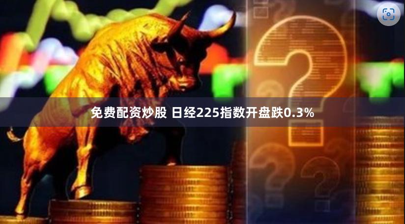 免费配资炒股 日经225指数开盘跌0.3%