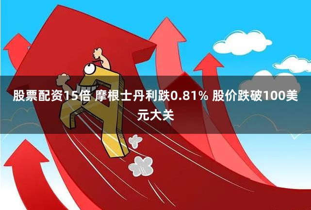 股票配资15倍 摩根士丹利跌0.81% 股价跌破100美元大关