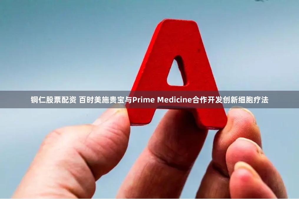 铜仁股票配资 百时美施贵宝与Prime Medicine合作开发创新细胞疗法