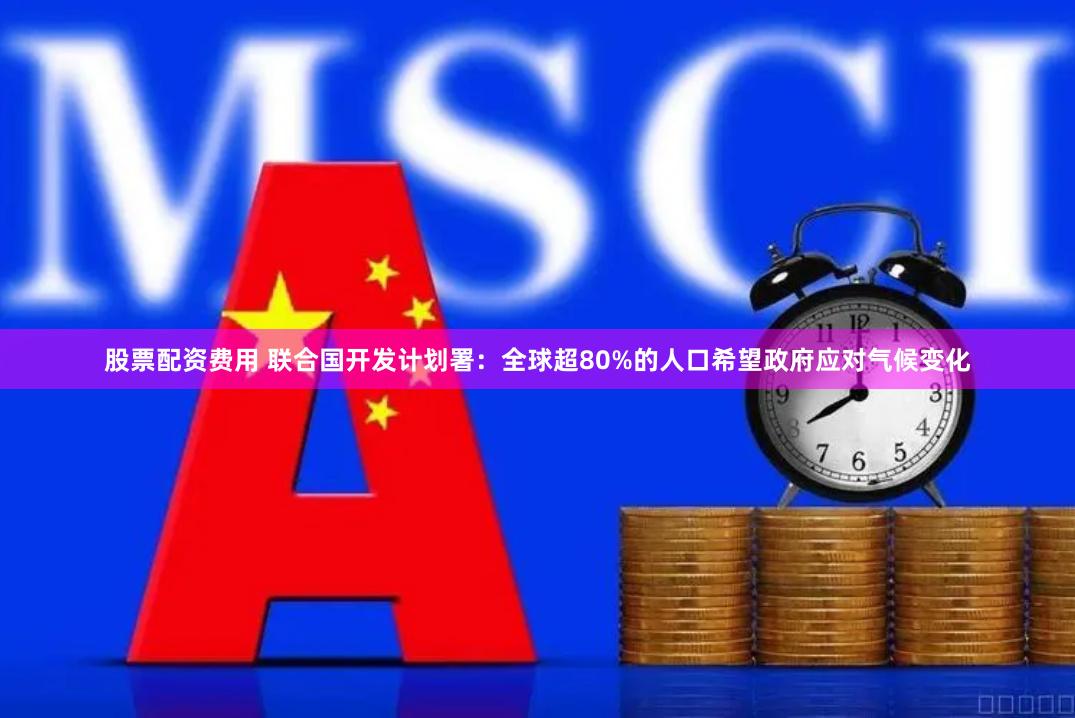 股票配资费用 联合国开发计划署：全球超80%的人口希望政府应对气候变化