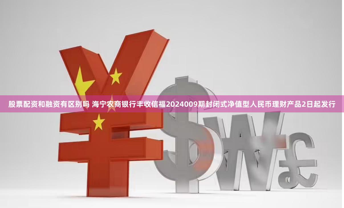 股票配资和融资有区别吗 海宁农商银行丰收信福2024009期封闭式净值型人民币理财产品2日起发行