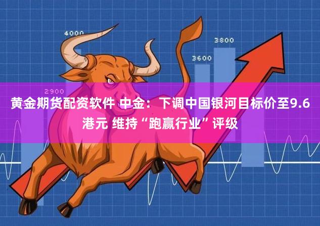 黄金期货配资软件 中金：下调中国银河目标价至9.6港元 维持“跑赢行业”评级