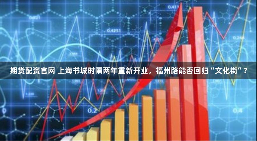 期货配资官网 上海书城时隔两年重新开业，福州路能否回归“文化街”?