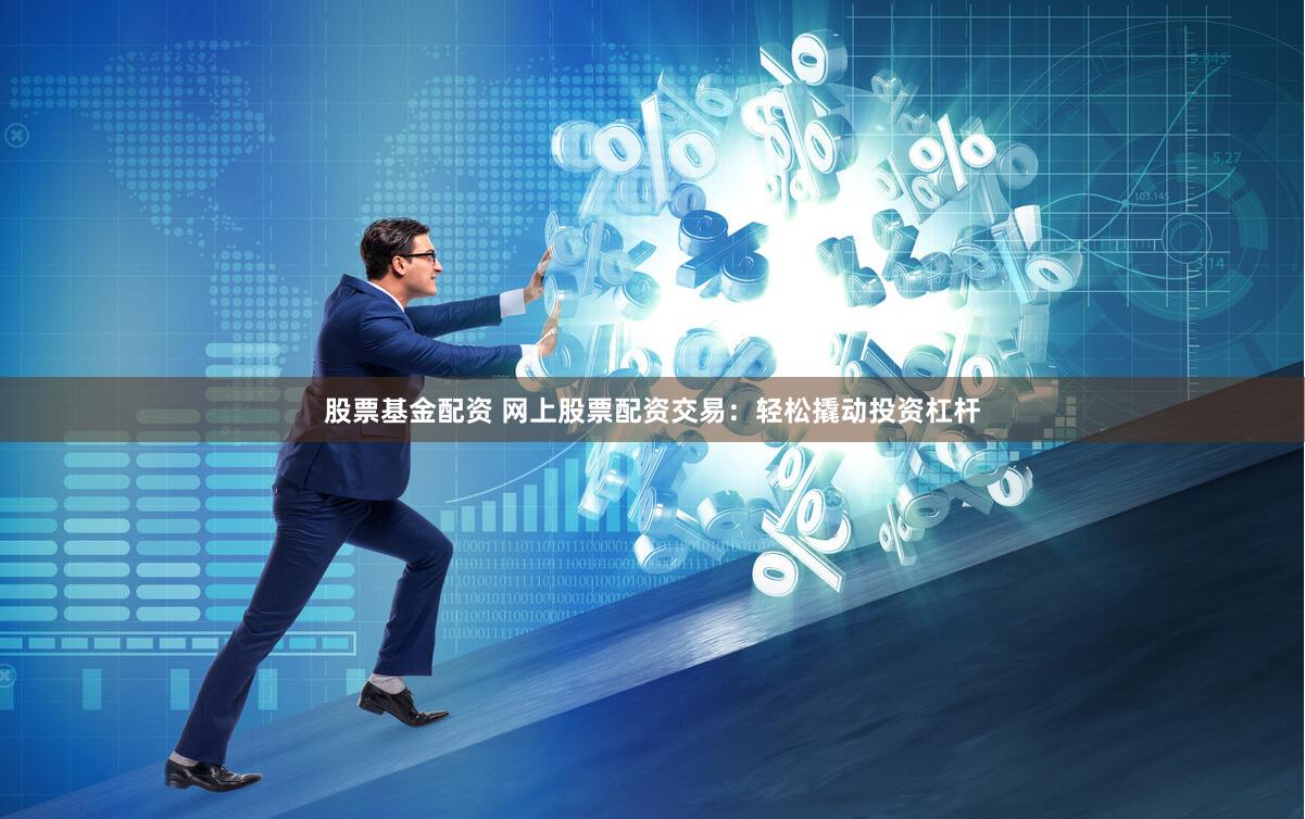 股票基金配资 网上股票配资交易：轻松撬动投资杠杆