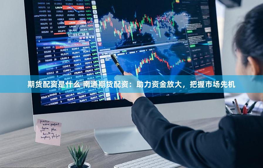 期货配资是什么 南通期货配资：助力资金放大，把握市场先机