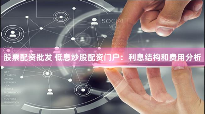 股票配资批发 低息炒股配资门户：利息结构和费用分析