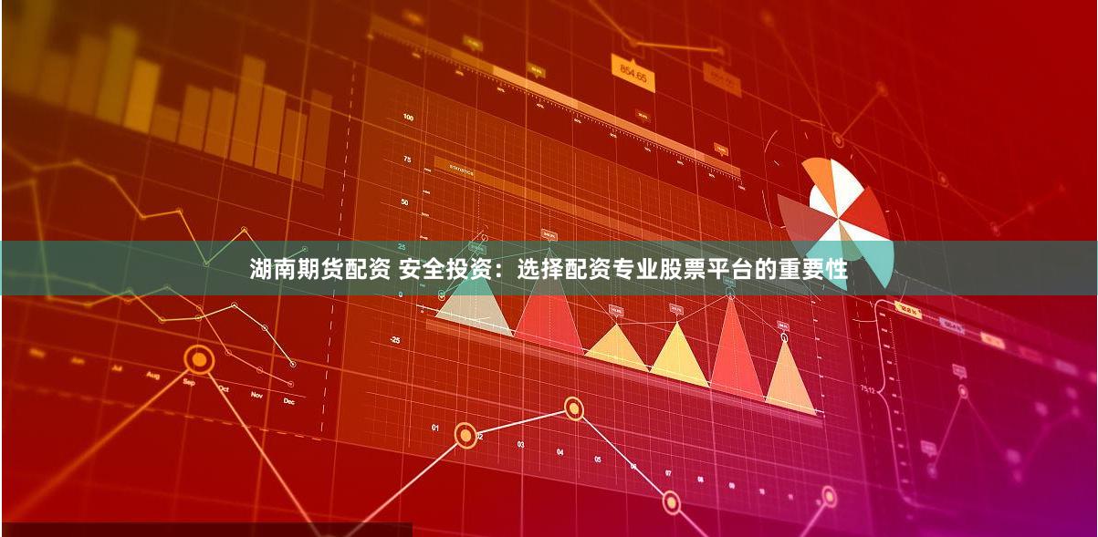 湖南期货配资 安全投资：选择配资专业股票平台的重要性