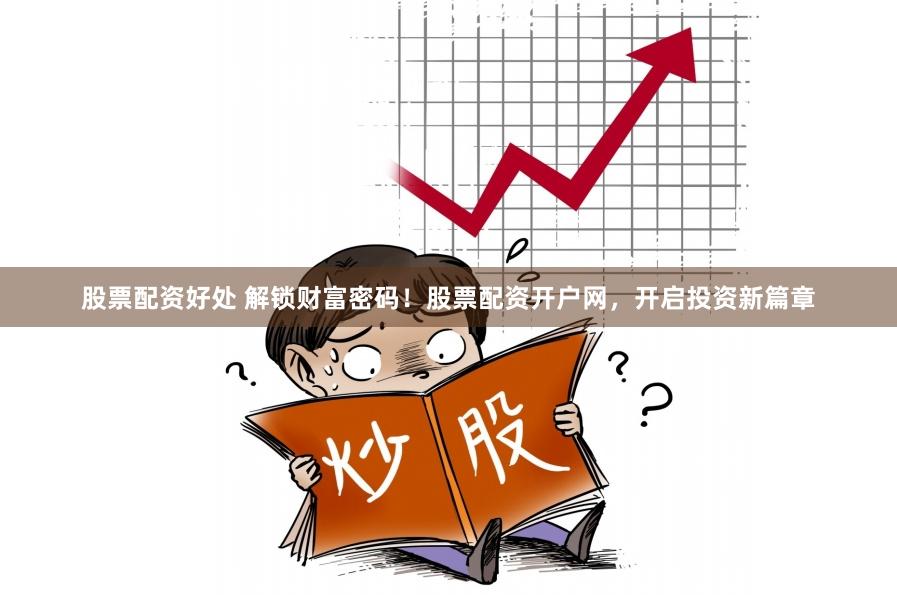 股票配资好处 解锁财富密码！股票配资开户网，开启投资新篇章