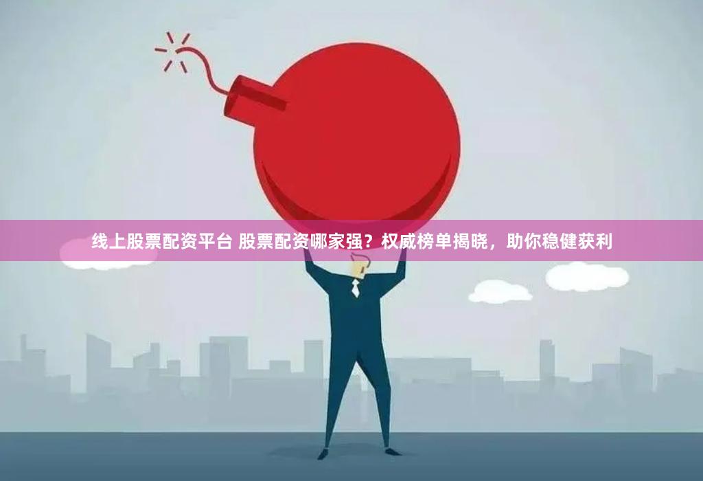 线上股票配资平台 股票配资哪家强？权威榜单揭晓，助你稳健获利