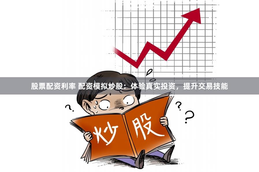 股票配资利率 配资模拟炒股：体验真实投资，提升交易技能