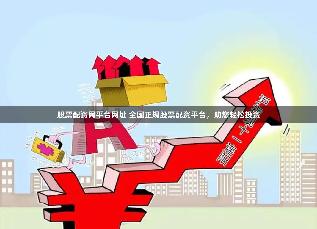 股票配资网平台网址 全国正规股票配资平台，助您轻松投资