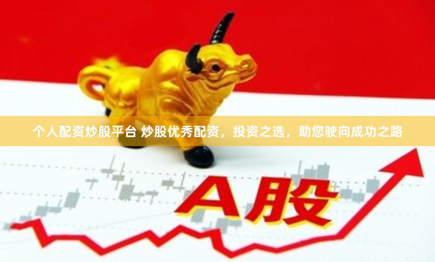 个人配资炒股平台 炒股优秀配资，投资之选，助您驶向成功之路