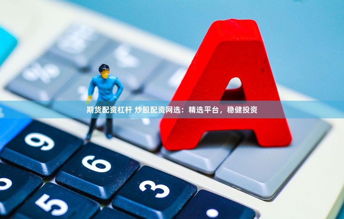 期货配资杠杆 炒股配资网选：精选平台，稳健投资
