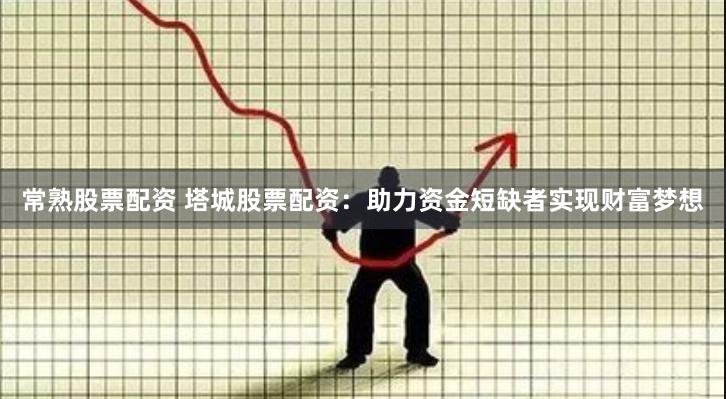 常熟股票配资 塔城股票配资：助力资金短缺者实现财富梦想