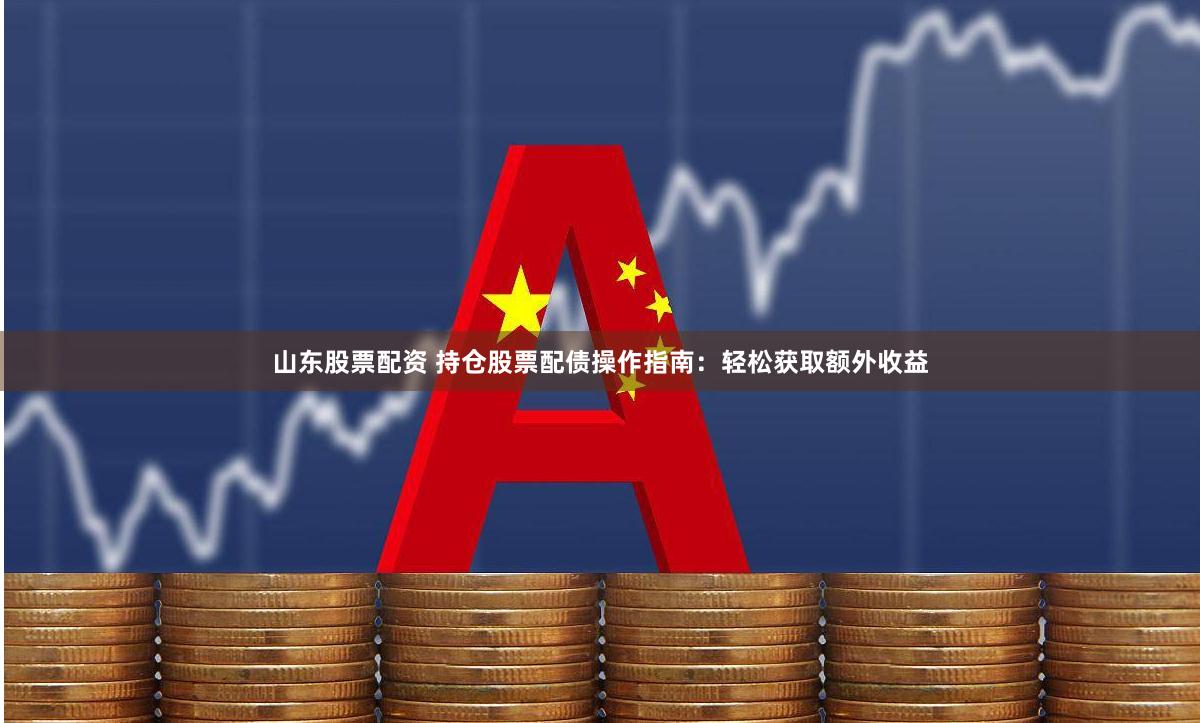 山东股票配资 持仓股票配债操作指南：轻松获取额外收益