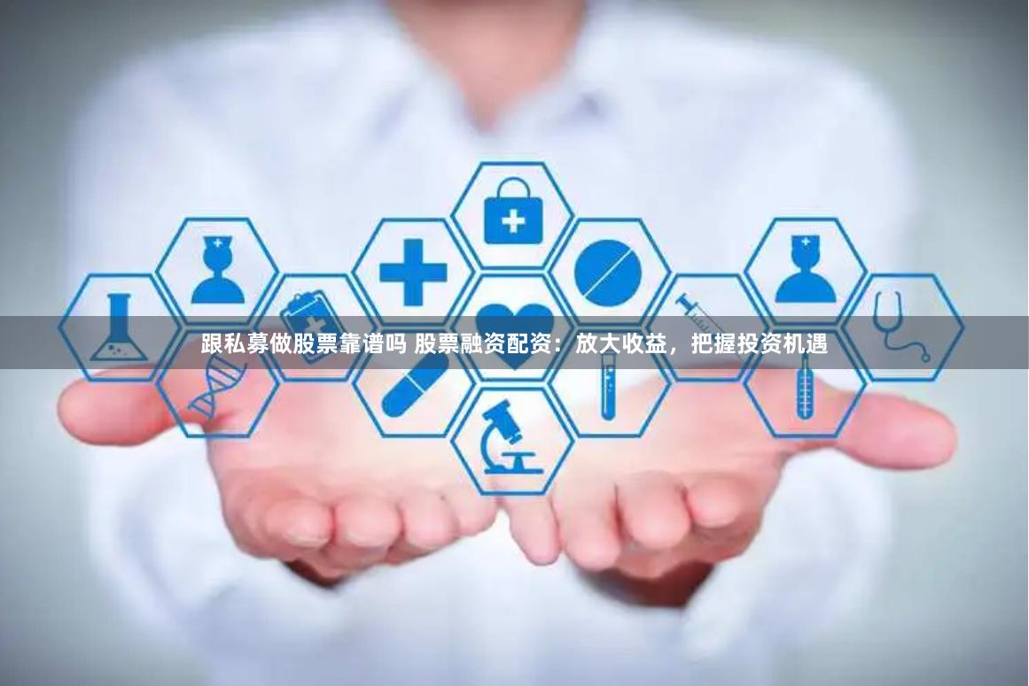跟私募做股票靠谱吗 股票融资配资：放大收益，把握投资机遇
