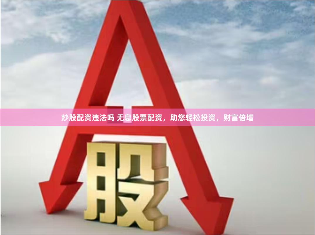 炒股配资违法吗 无息股票配资，助您轻松投资，财富倍增