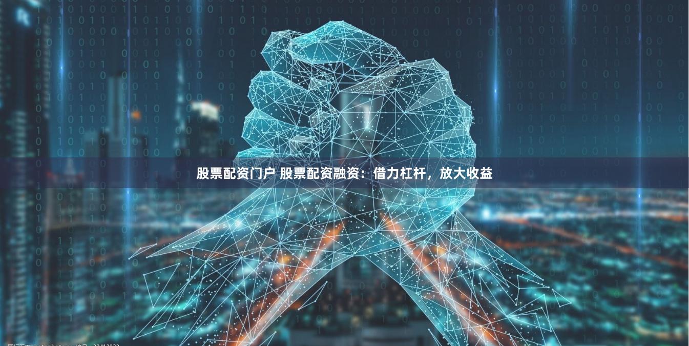 股票配资门户 股票配资融资：借力杠杆，放大收益