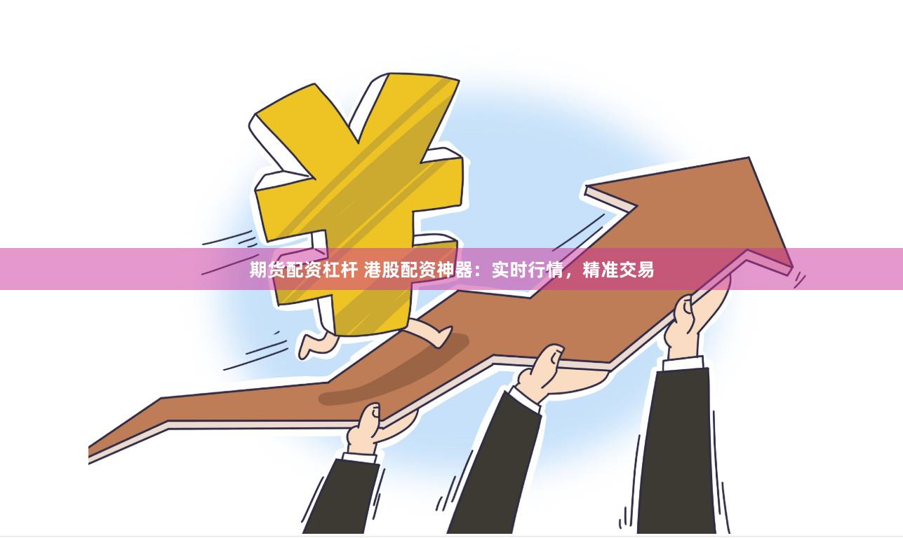 期货配资杠杆 港股配资神器：实时行情，精准交易