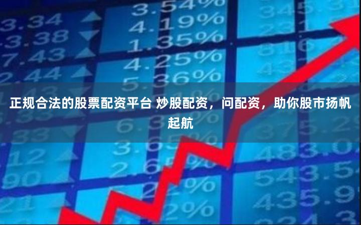正规合法的股票配资平台 炒股配资，问配资，助你股市扬帆起航