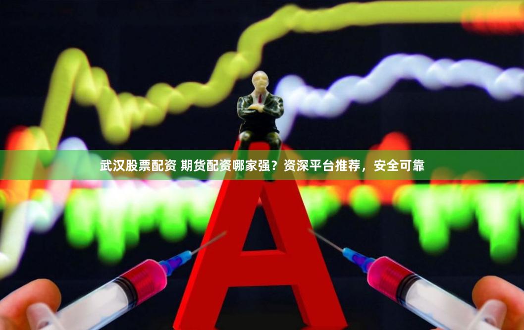 武汉股票配资 期货配资哪家强？资深平台推荐，安全可靠