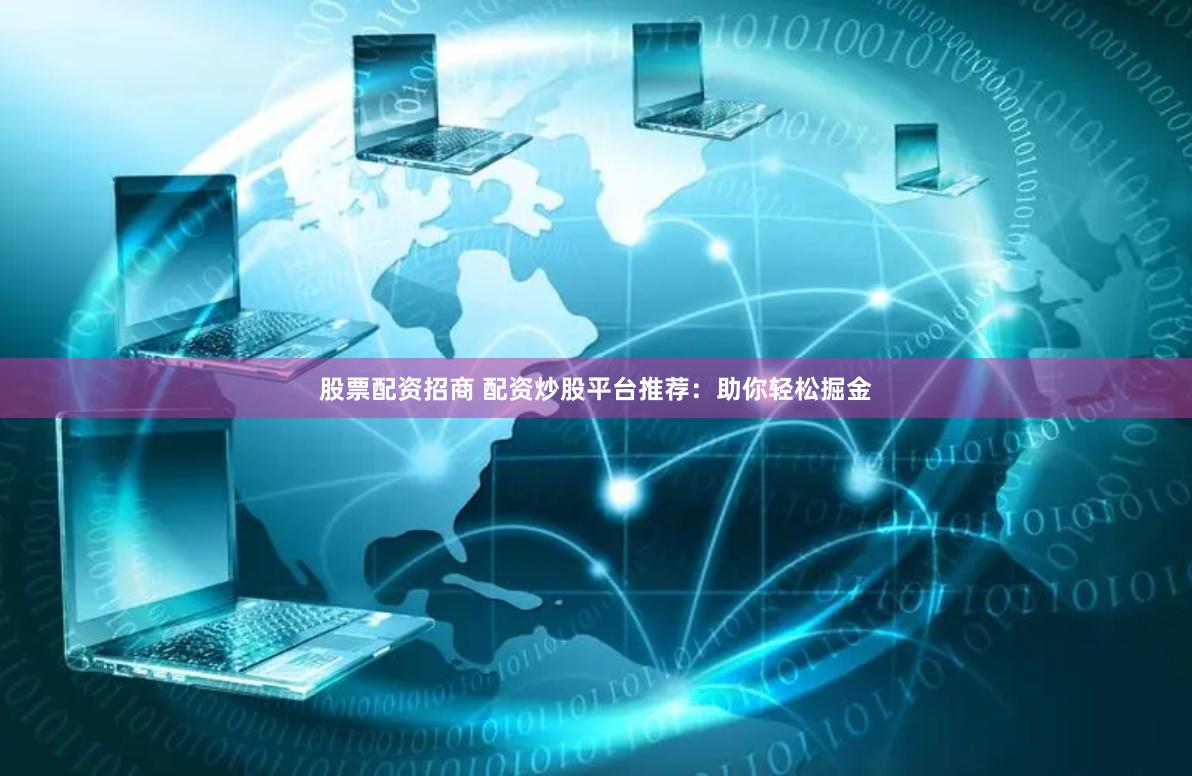 股票配资招商 配资炒股平台推荐：助你轻松掘金