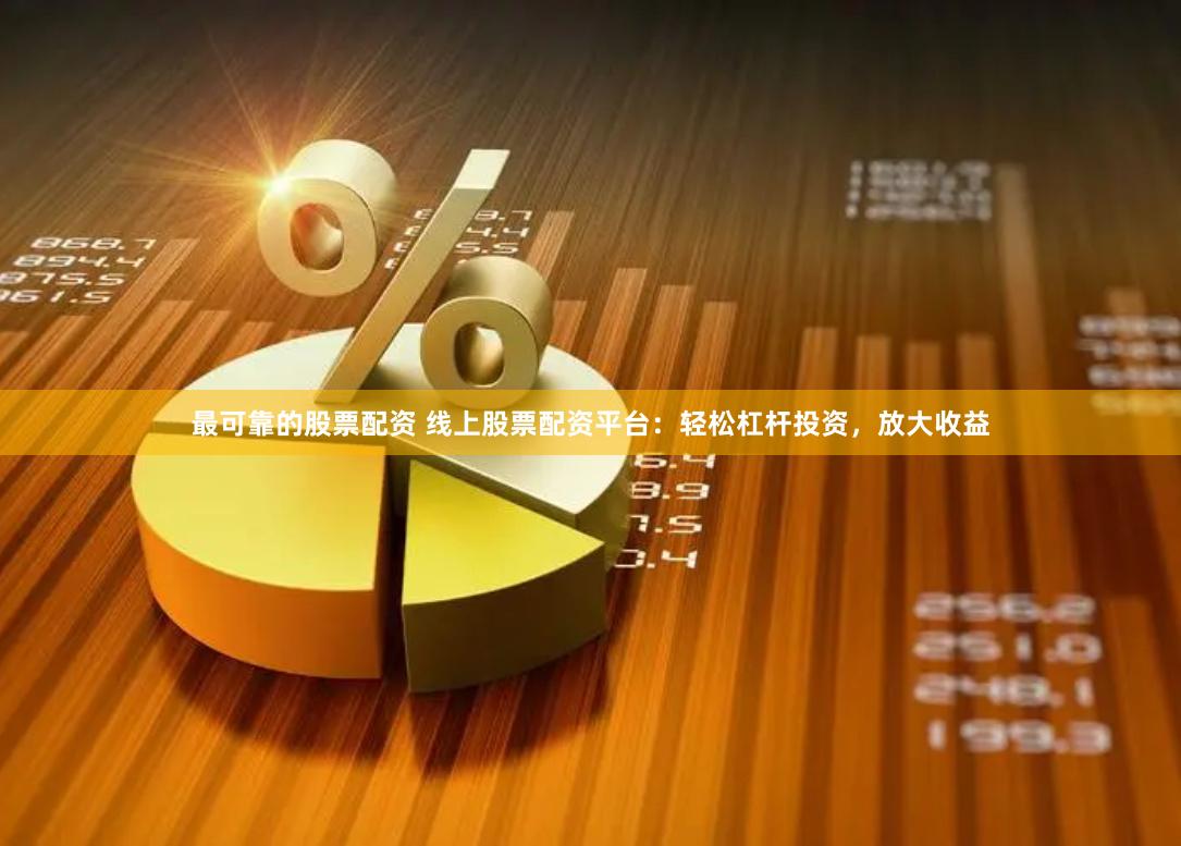 最可靠的股票配资 线上股票配资平台：轻松杠杆投资，放大收益