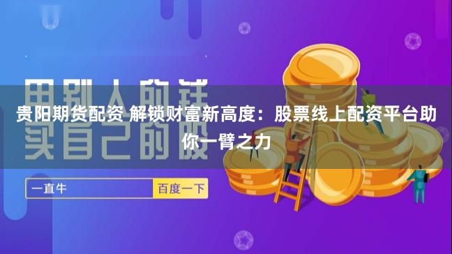 贵阳期货配资 解锁财富新高度：股票线上配资平台助你一臂之力