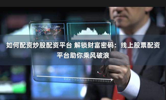 如何配资炒股配资平台 解锁财富密码：线上股票配资平台助你乘风破浪