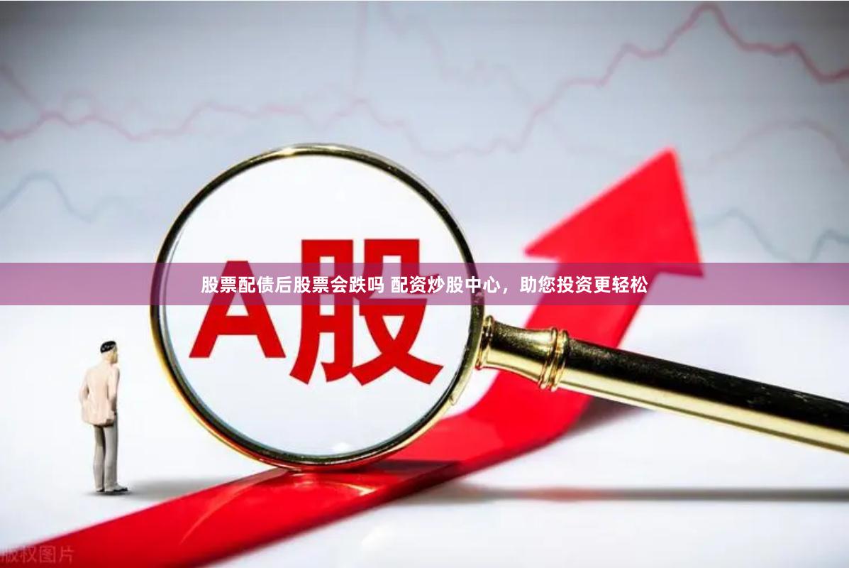 股票配债后股票会跌吗 配资炒股中心，助您投资更轻松