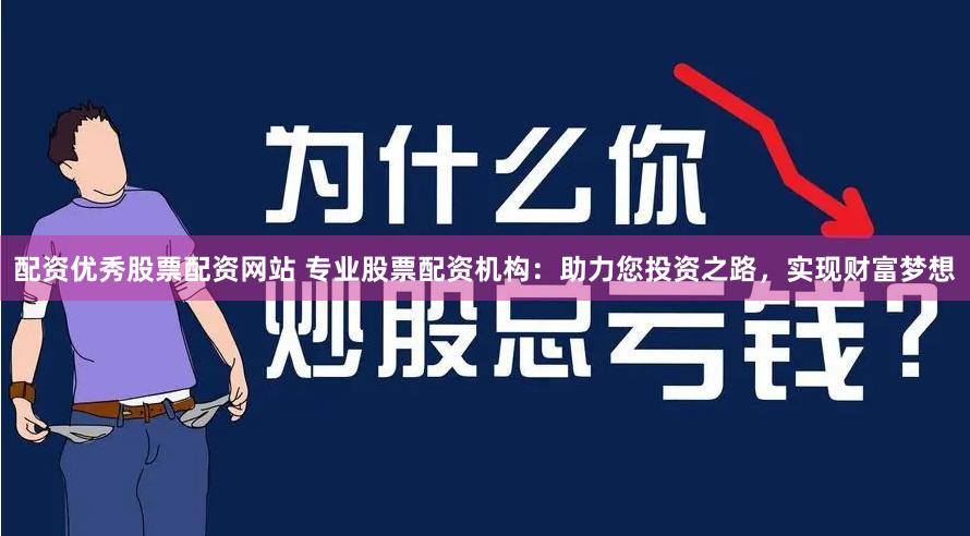 配资优秀股票配资网站 专业股票配资机构：助力您投资之路，实现财富梦想