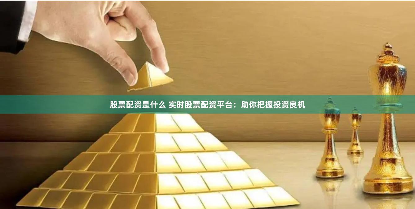 股票配资是什么 实时股票配资平台：助你把握投资良机