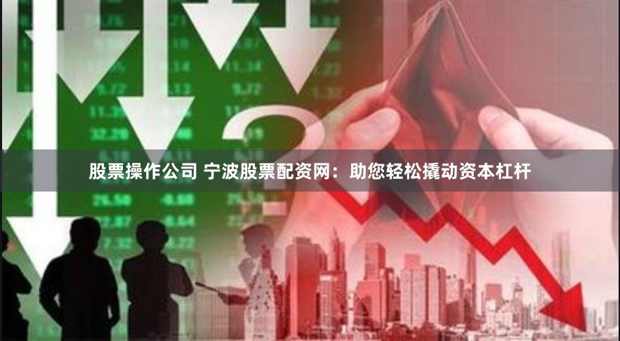 股票操作公司 宁波股票配资网：助您轻松撬动资本杠杆