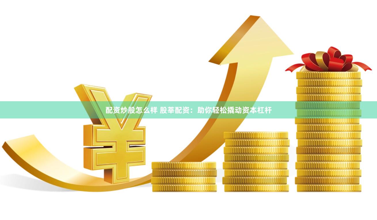 配资炒股怎么样 股莘配资：助你轻松撬动资本杠杆
