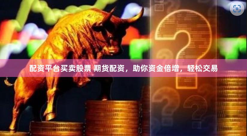 配资平台买卖股票 期货配资，助你资金倍增，轻松交易
