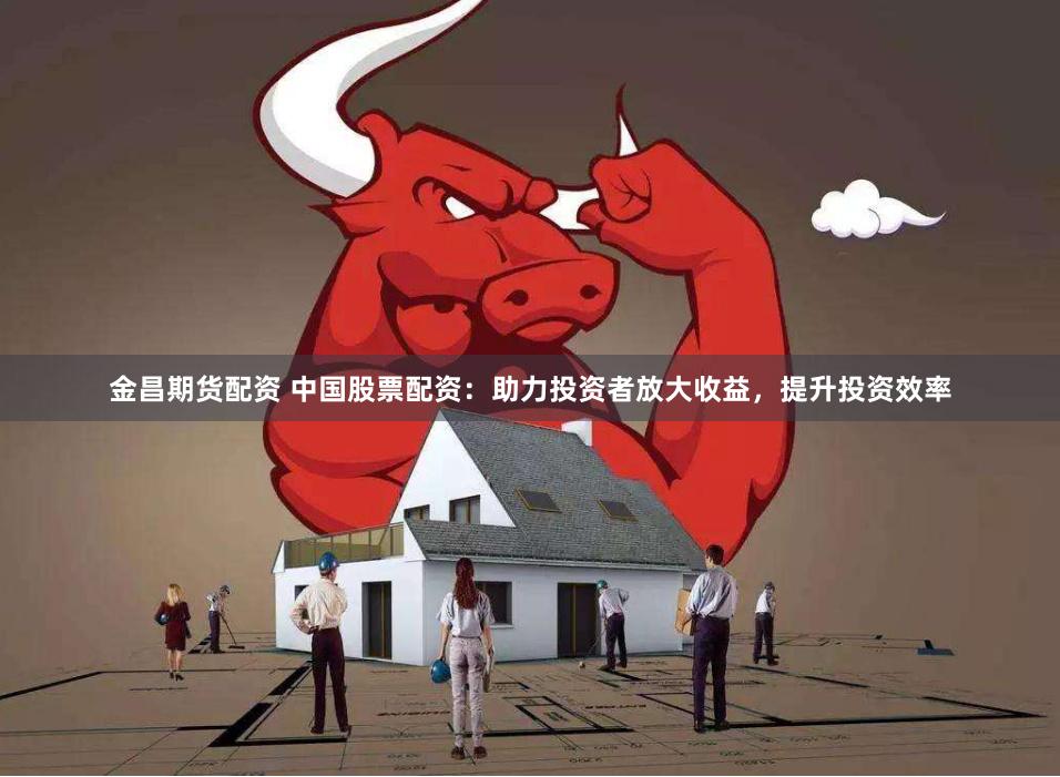 金昌期货配资 中国股票配资：助力投资者放大收益，提升投资效率