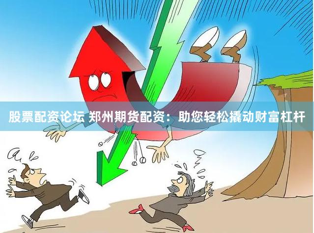 股票配资论坛 郑州期货配资：助您轻松撬动财富杠杆