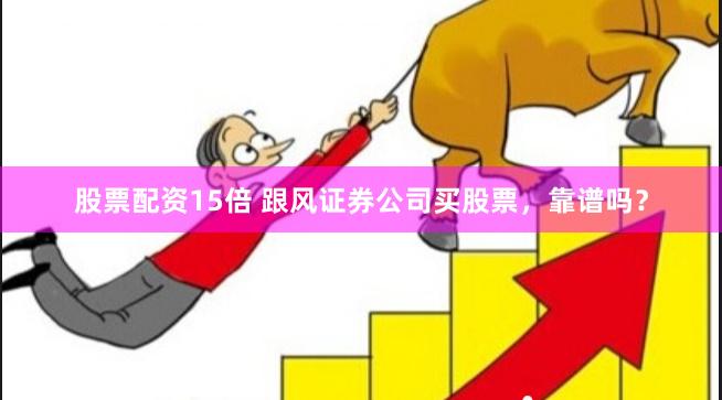 股票配资15倍 跟风证券公司买股票，靠谱吗？