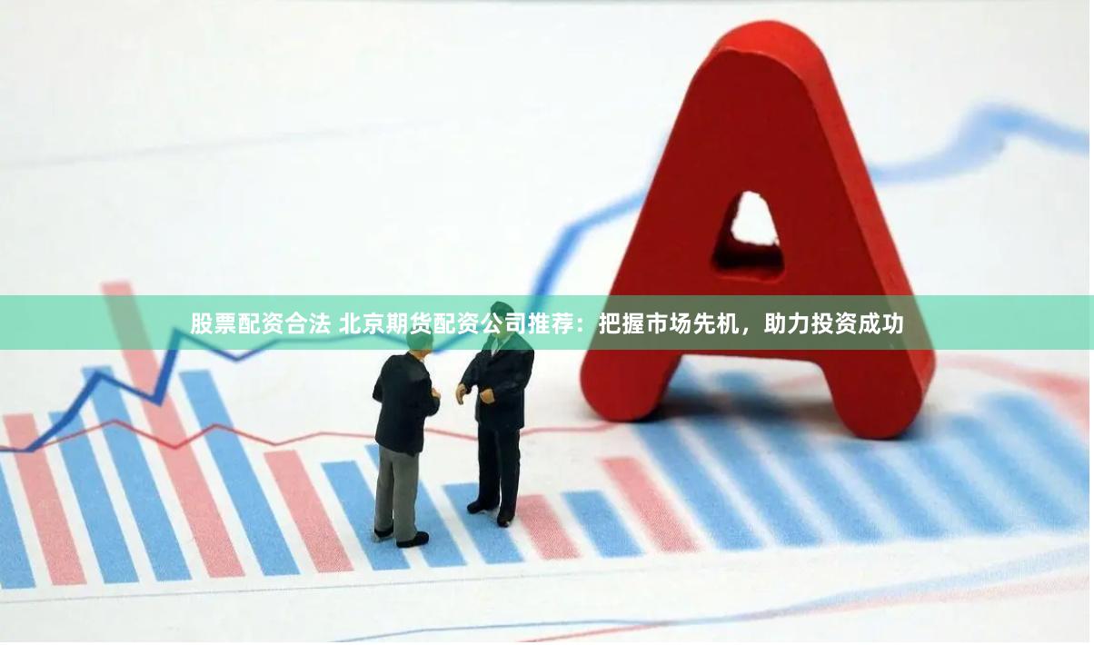 股票配资合法 北京期货配资公司推荐：把握市场先机，助力投资成功