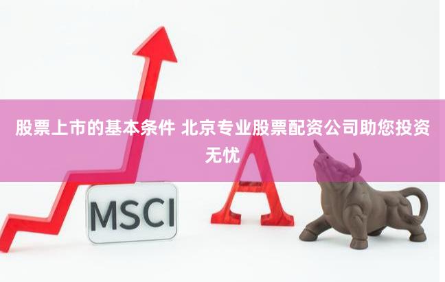 股票上市的基本条件 北京专业股票配资公司助您投资无忧