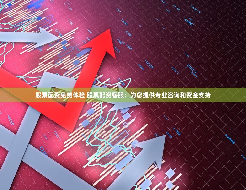 股票配资免费体验 股票配资客服：为您提供专业咨询和资金支持