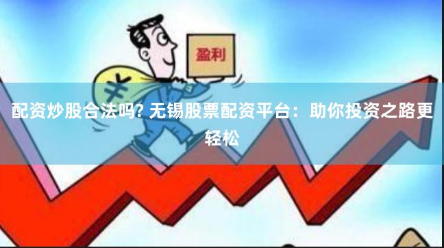 配资炒股合法吗? 无锡股票配资平台：助你投资之路更轻松