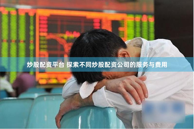 炒股配资平台 探索不同炒股配资公司的服务与费用
